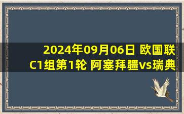 2024年09月06日 欧国联C1组第1轮 阿塞拜疆vs瑞典 全场录像